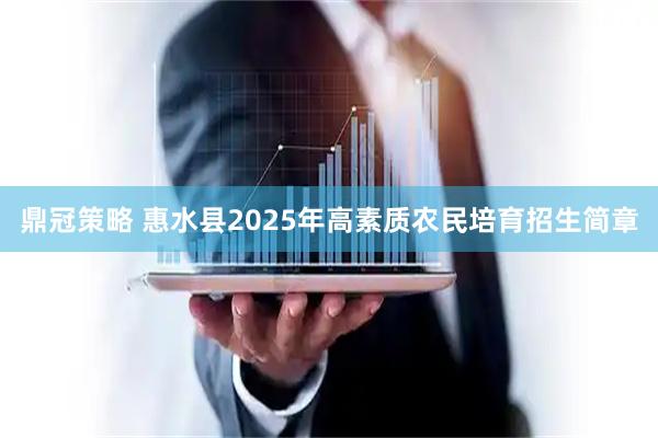鼎冠策略 惠水县2025年高素质农民培育招生简章