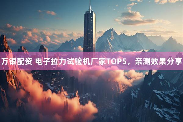 万银配资 电子拉力试验机厂家TOP5，亲测效果分享