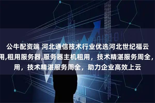 公牛配资端 河北通信技术行业优选河北世纪福云，专注云服务器租用,租用服务器,服务器主机租用，技术精湛服务周全，助力企业高效上云