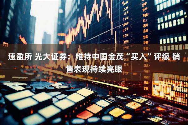 速盈所 光大证券：维持中国金茂“买入”评级 销售表现持续亮眼