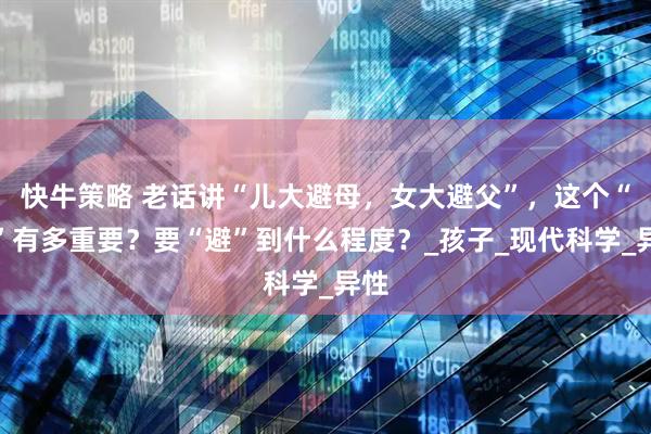 快牛策略 老话讲“儿大避母，女大避父”，这个“避”有多重要？要“避”到什么程度？_孩子_现代科学_异性