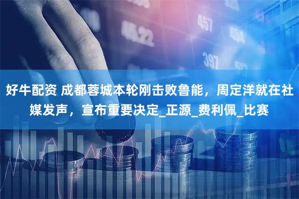 好牛配资 成都蓉城本轮刚击败鲁能，周定洋就在社媒发声，宣布重要决定_正源_费利佩_比赛