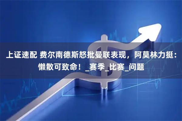 上证速配 费尔南德斯怒批曼联表现，阿莫林力挺：懒散可致命！_赛季_比赛_问题