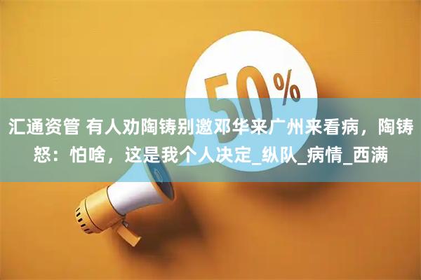 汇通资管 有人劝陶铸别邀邓华来广州来看病，陶铸怒：怕啥，这是我个人决定_纵队_病情_西满