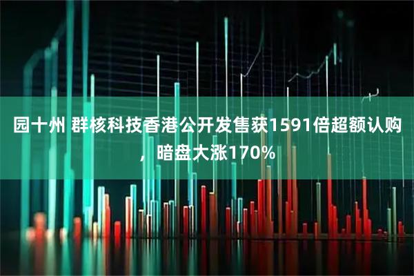 园十州 群核科技香港公开发售获1591倍超额认购，暗盘大涨170%