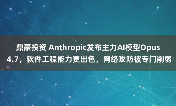 鼎豪投资 Anthropic发布主力AI模型Opus 4.7，软件工程能力更出色，网络攻防被专门削弱
