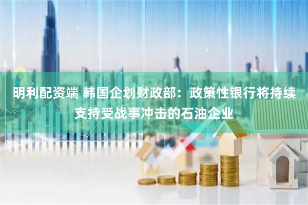 明利配资端 韩国企划财政部：政策性银行将持续支持受战事冲击的石油企业