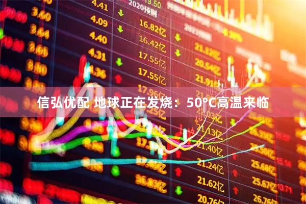 信弘优配 地球正在发烧：50°C高温来临