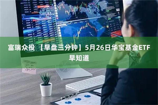 富瑞众投 【早盘三分钟】5月26日华宝基金ETF早知道