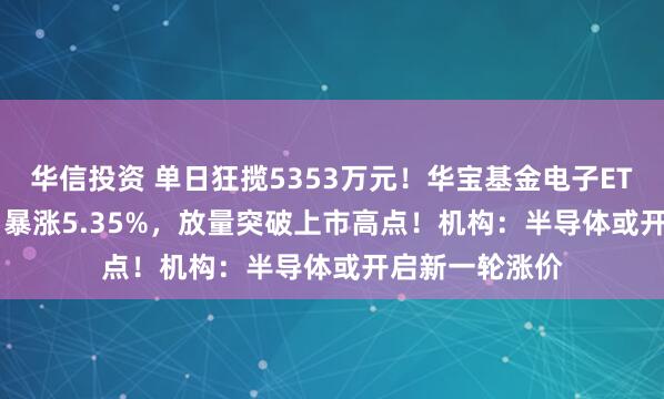 华信投资 单日狂揽5353万元！华宝基金电子ETF（515260）暴涨5.35%，放量突破上市高点！机构：半导体或开启新一轮涨价