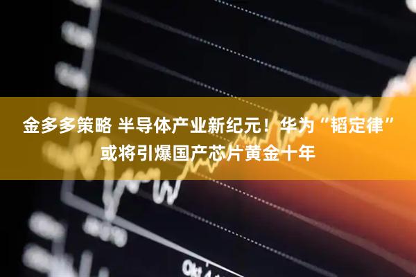金多多策略 半导体产业新纪元！华为“韬定律”或将引爆国产芯片黄金十年